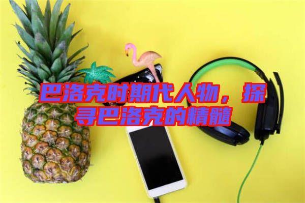 巴洛克時期代人物，探尋巴洛克的精髓