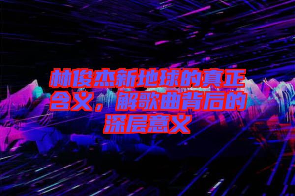 林俊杰新地球的真正含義，解歌曲背后的深層意義