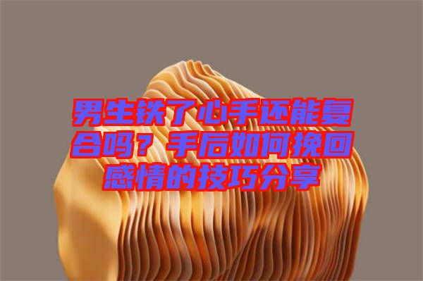 男生鐵了心手還能復合嗎？手后如何挽回感情的技巧分享