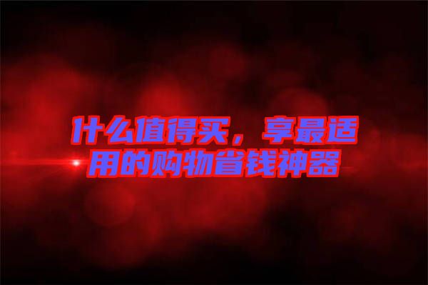 什么值得買，享最適用的購(gòu)物省錢(qián)神器
