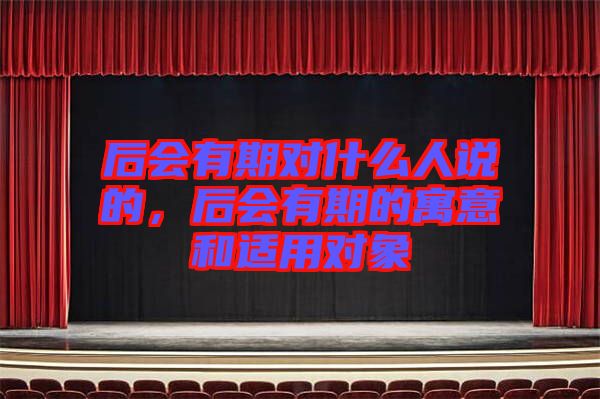 后會有期對什么人說的，后會有期的寓意和適用對象