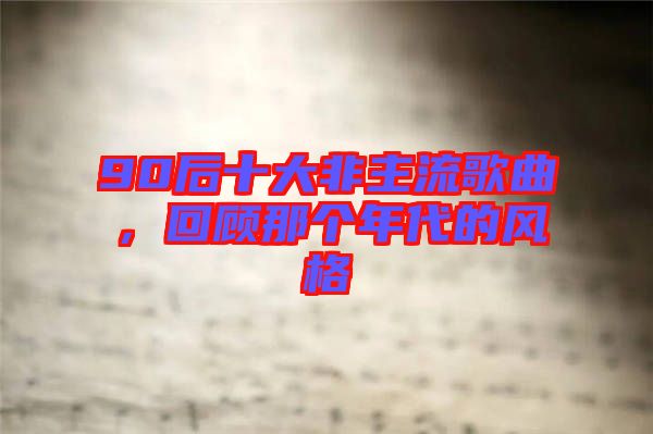 90后十大非主流歌曲，回顧那個(gè)年代的風(fēng)格