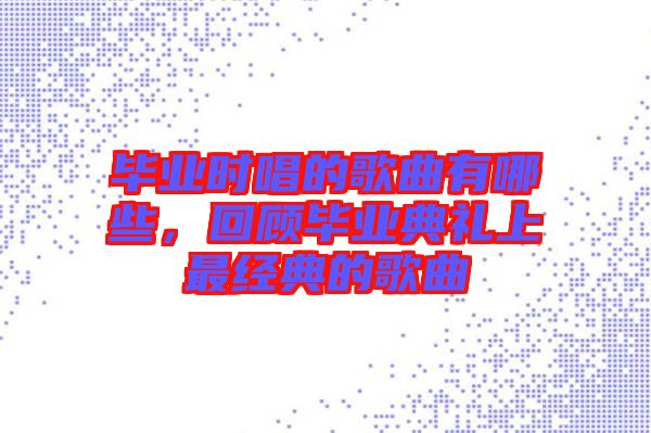 畢業時唱的歌曲有哪些，回顧畢業典禮上最經典的歌曲