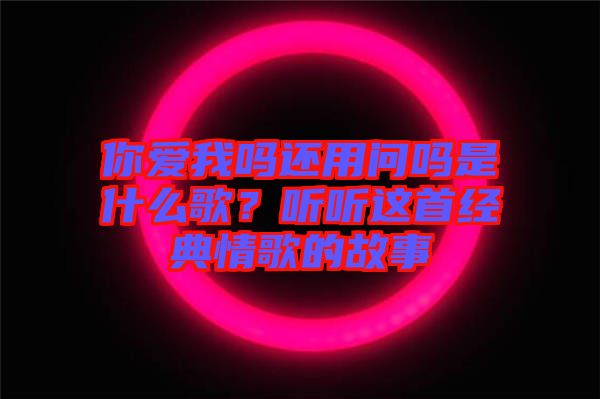 你愛我嗎還用問嗎是什么歌？聽聽這首經(jīng)典情歌的故事
