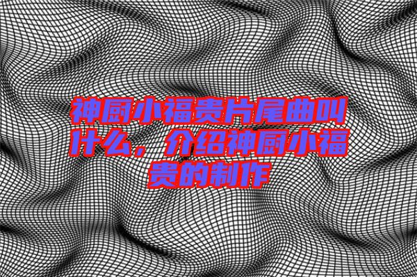 神廚小福貴片尾曲叫什么，介紹神廚小福貴的制作