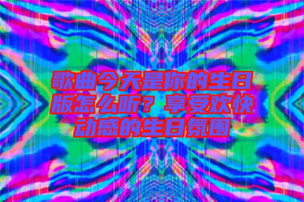 歌曲今天是你的生日版怎么聽？享受歡快動感的生日氛圍