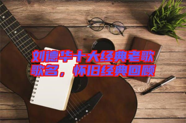 劉德華十大經(jīng)典老歌歌名，懷舊經(jīng)典回顧