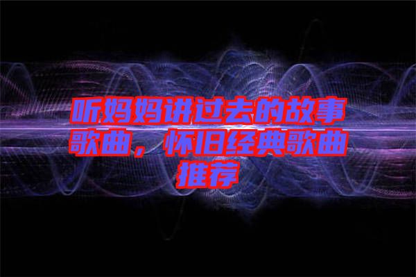 聽媽媽講過去的故事歌曲，懷舊經典歌曲推薦