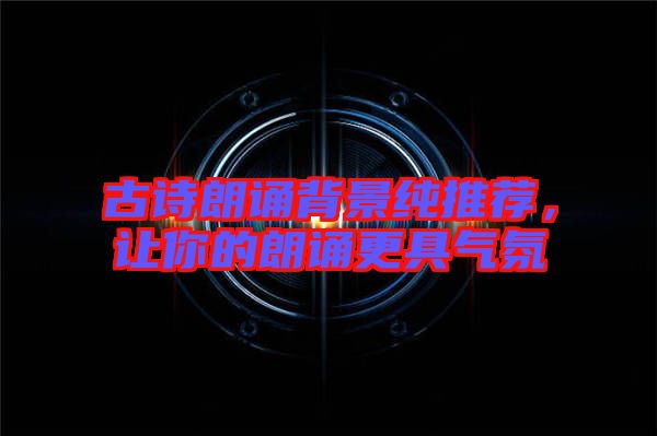 古詩朗誦背景純推薦，讓你的朗誦更具氣氛