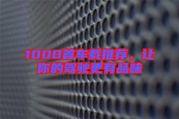 1000首車載推薦，讓你的駕駛更有品味