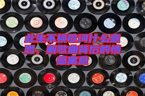 此生不換歌詞什么意思，解歌曲背后的情感寓意