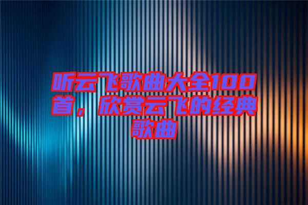 聽(tīng)云飛歌曲大全100首，欣賞云飛的經(jīng)典歌曲