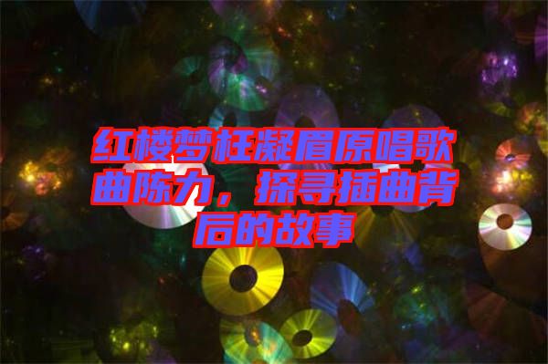 紅樓夢枉凝眉原唱歌曲陳力，探尋插曲背后的故事