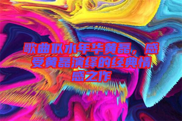 歌曲似水年華黃磊，感受黃磊演繹的經典情感之作