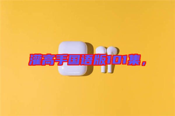 灌高手國(guó)語(yǔ)版101集，