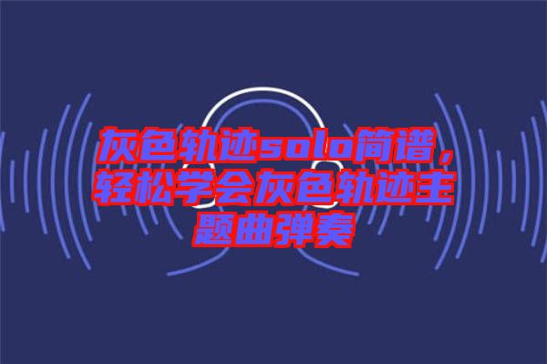 灰色軌跡solo簡譜，輕松學(xué)會(huì)灰色軌跡主題曲彈奏