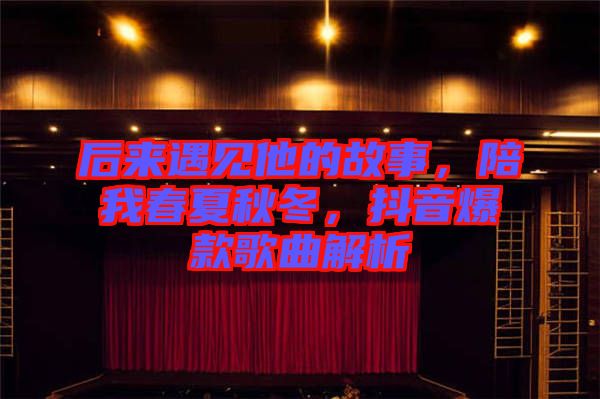 后來遇見他的故事，陪我春夏秋冬，抖音爆款歌曲解析