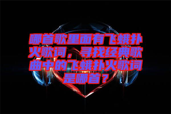 哪首歌里面有飛蛾撲火歌詞，尋找經(jīng)典歌曲中的飛蛾撲火歌詞是哪首？
