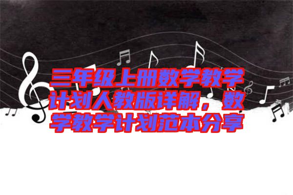 三年級上冊數(shù)學(xué)教學(xué)計(jì)劃人教版詳解，數(shù)學(xué)教學(xué)計(jì)劃范本分享