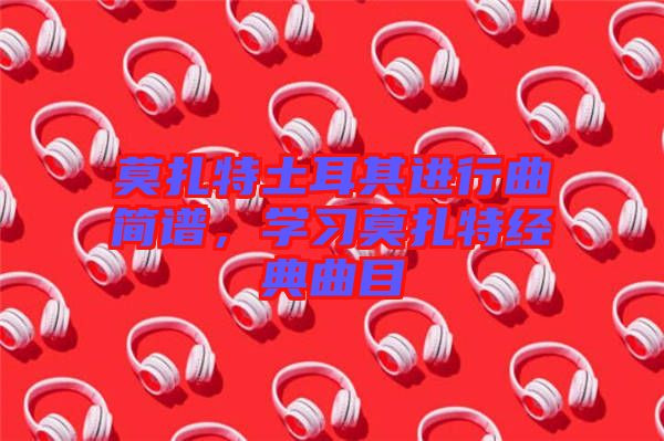 莫扎特土耳其進(jìn)行曲簡譜，學(xué)習(xí)莫扎特經(jīng)典曲目