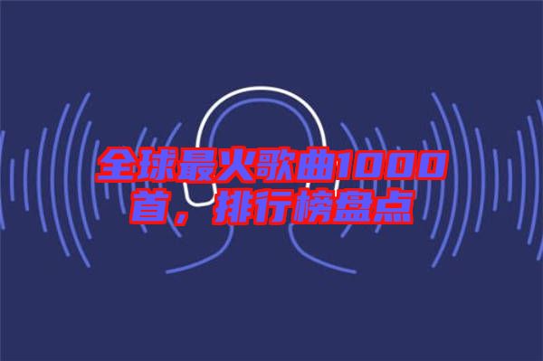 全球最火歌曲1000首，排行榜盤點