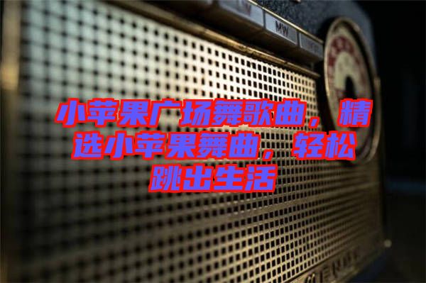 小蘋果廣場舞歌曲，精選小蘋果舞曲，輕松跳出生活