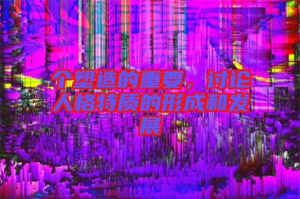 個塑造的重要，討論人格特質的形成和發展