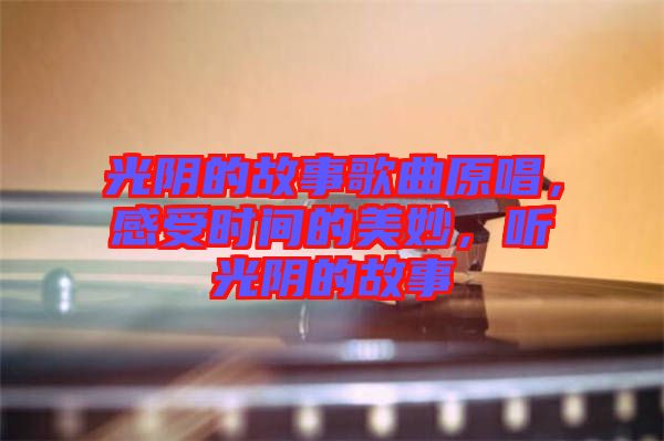 光陰的故事歌曲原唱，感受時間的美妙，聽光陰的故事