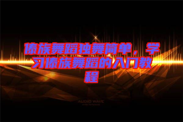 傣族舞蹈獨舞簡單，學習傣族舞蹈的入門教程