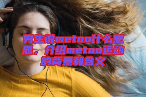 男生說metoo什么意思，介紹metoo運(yùn)動(dòng)的背景和含義