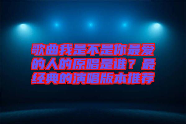 歌曲我是不是你最愛的人的原唱是誰(shuí)？最經(jīng)典的演唱版本推薦