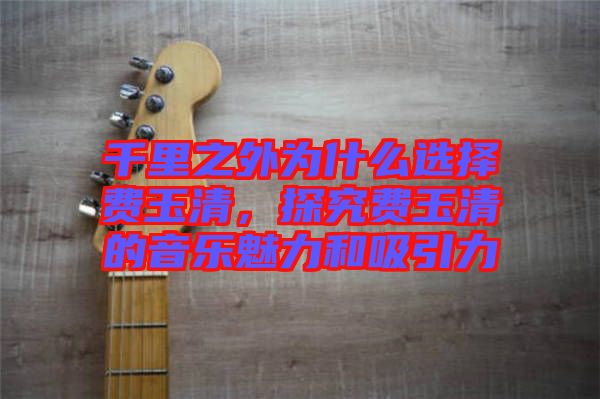 千里之外為什么選擇費玉清，探究費玉清的音樂魅力和吸引力