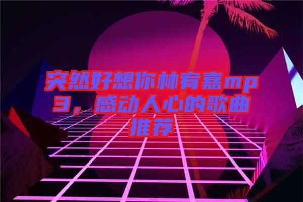 突然好想你林宥嘉mp3，感動(dòng)人心的歌曲推薦