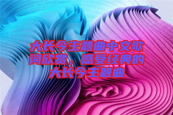 大長(zhǎng)今主題曲中文歌詞欣賞，感受經(jīng)典的大長(zhǎng)今主題曲