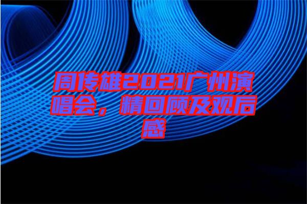 周傳雄2021廣州演唱會，精回顧及觀后感