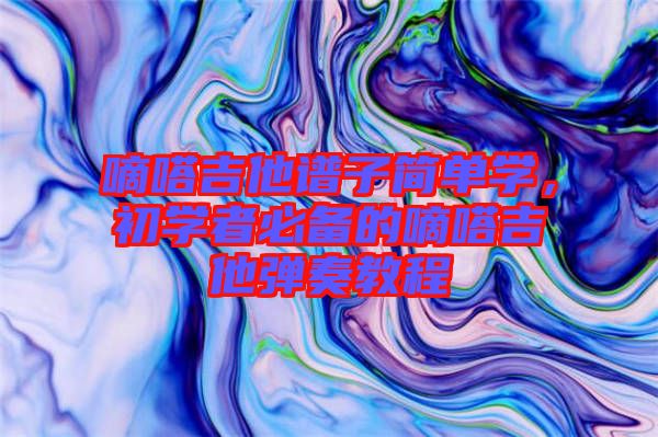 嘀嗒吉他譜子簡單學，初學者必備的嘀嗒吉他彈奏教程