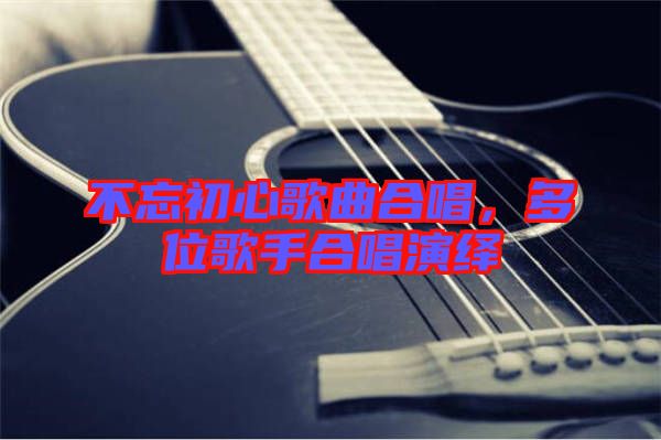 不忘初心歌曲合唱，多位歌手合唱演繹