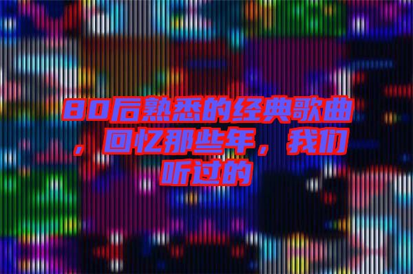 80后熟悉的經典歌曲，回憶那些年，我們聽過的