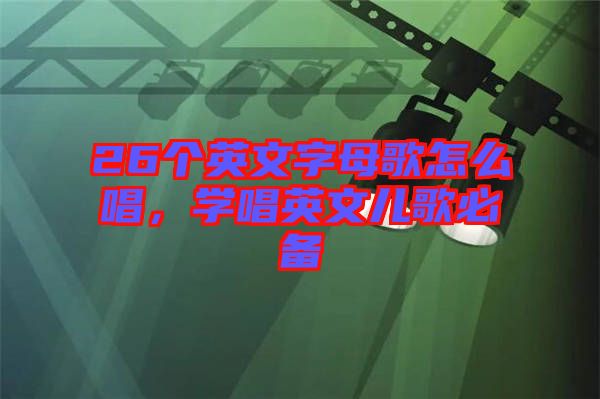 26個英文字母歌怎么唱，學(xué)唱英文兒歌必備