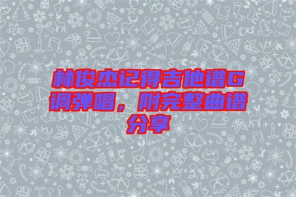 林俊杰記得吉他譜G調彈唱，附完整曲譜分享