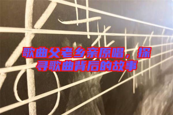歌曲父老鄉(xiāng)親原唱，探尋歌曲背后的故事