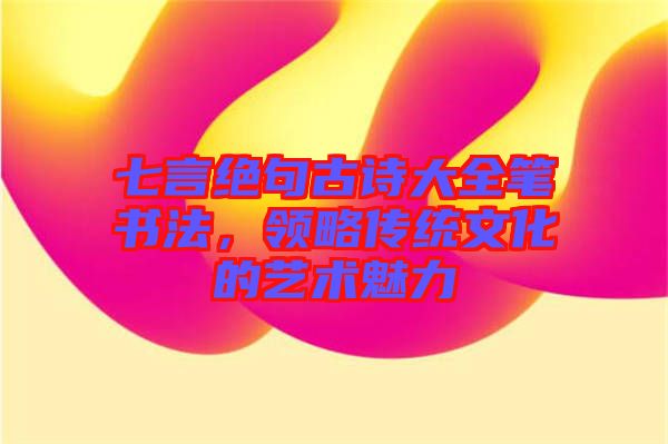 七言絕句古詩(shī)大全筆書法，領(lǐng)略傳統(tǒng)文化的藝術(shù)魅力
