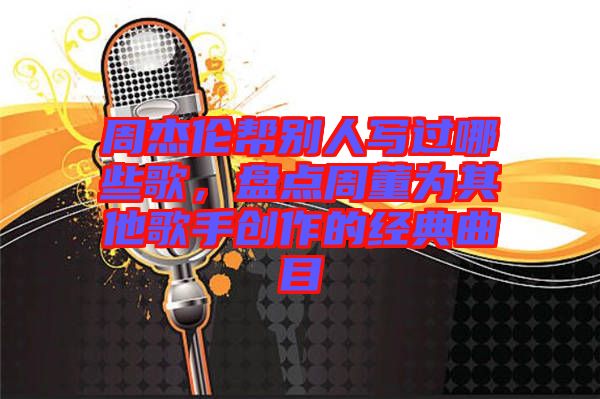 周杰倫幫別人寫(xiě)過(guò)哪些歌，盤(pán)點(diǎn)周董為其他歌手創(chuàng)作的經(jīng)典曲目