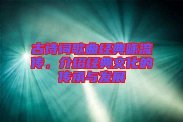 古詩詞歌曲經典詠流傳，介紹經典文化的傳承與發展