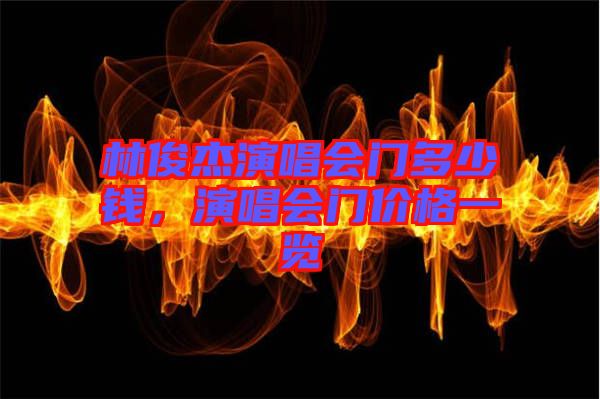 林俊杰演唱會門多少錢，演唱會門價格一覽