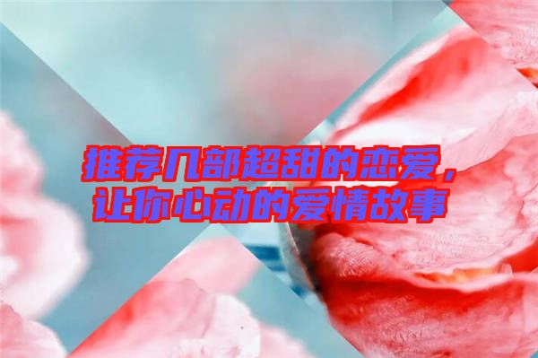 推薦幾部超甜的戀愛，讓你心動的愛情故事