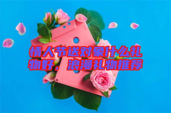 情人節(jié)送對象什么禮物好，浪漫禮物推薦