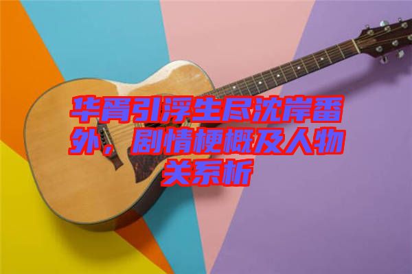華胥引浮生盡沈岸番外，劇情梗概及人物關系析