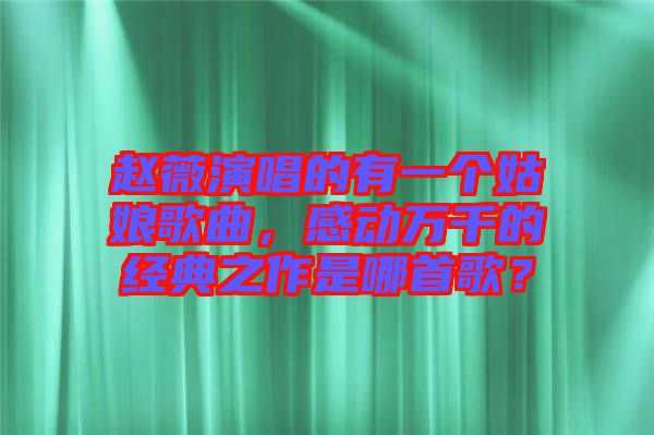 趙薇演唱的有一個姑娘歌曲，感動萬千的經典之作是哪首歌？