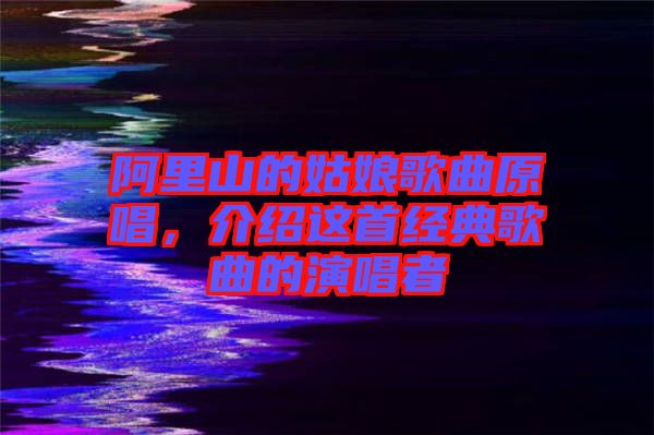 阿里山的姑娘歌曲原唱，介紹這首經(jīng)典歌曲的演唱者